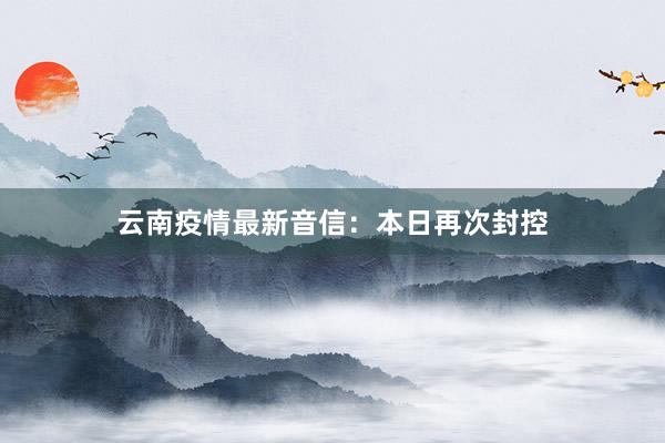 云南疫情最新音信：本日再次封控